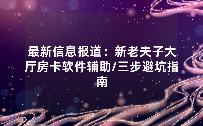 最新信息报道：新老夫子大厅房卡软件辅助/三步避坑指南