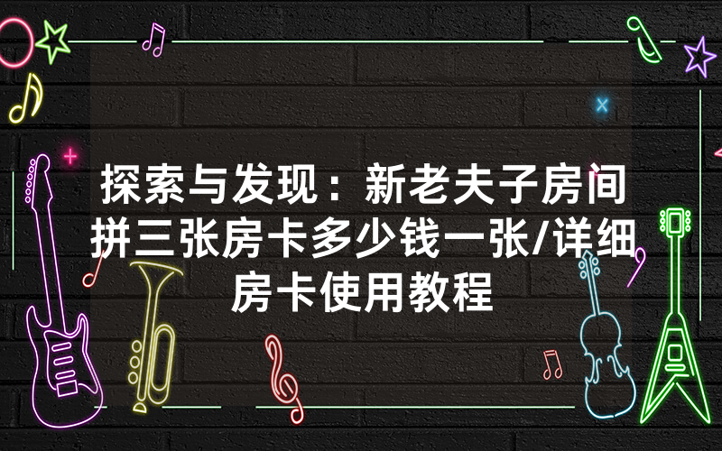 探索与发现：新老夫子房间拼三张房卡多少钱一张/详细房卡使用教程