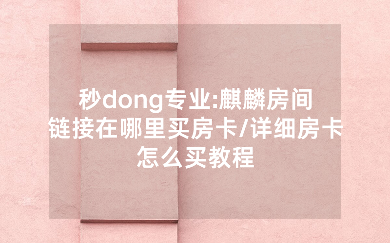 秒dong专业:麒麟房间链接在哪里买房卡/详细房卡怎么买教程