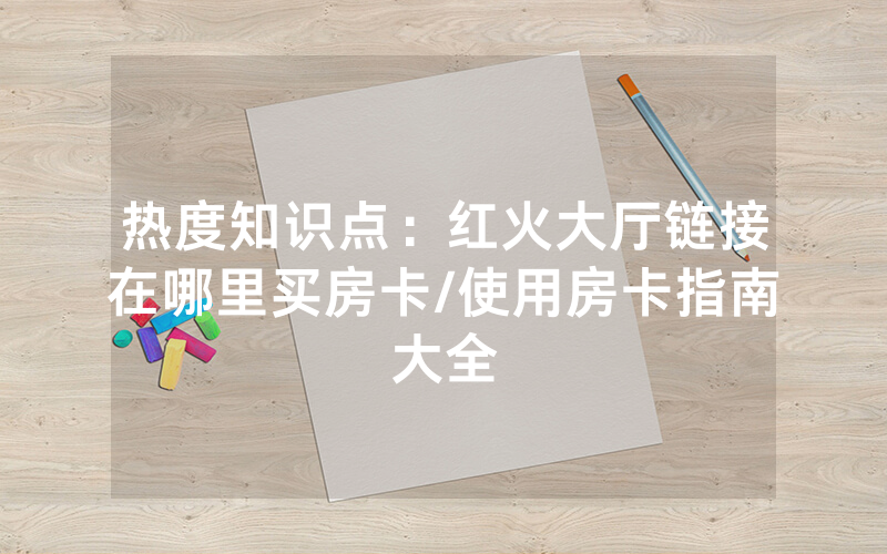 热度知识点：红火大厅链接在哪里买房卡/使用房卡指南大全