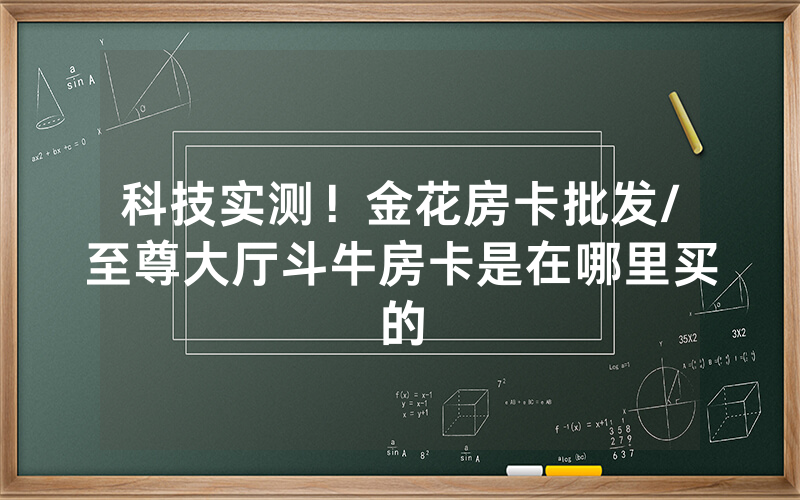 科技实测！金花房卡批发/至尊大厅斗牛房卡是在哪里买的