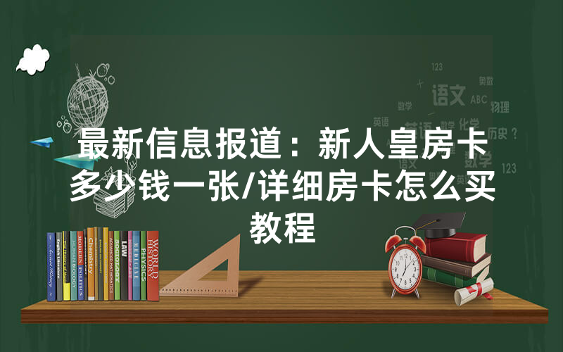 最新信息报道：新人皇房卡多少钱一张/详细房卡怎么买教程