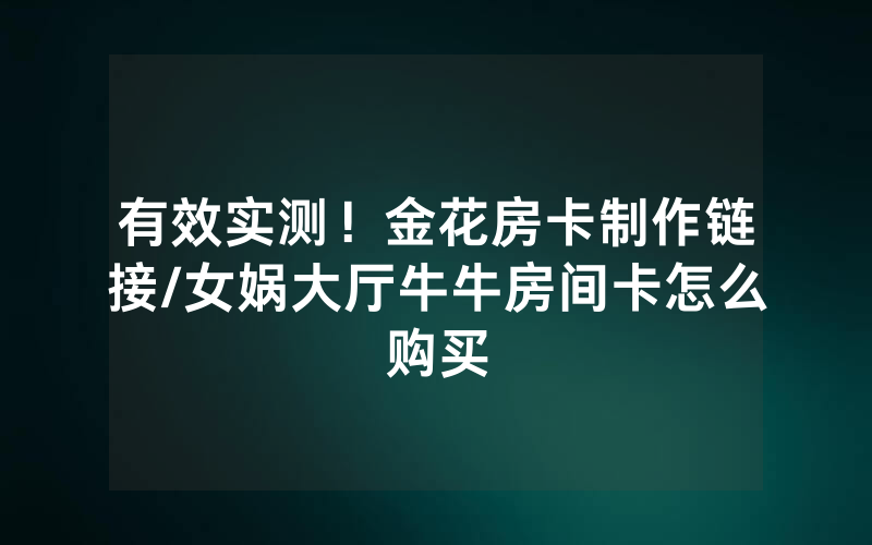 有效实测！金花房卡制作链接/女娲大厅牛牛房间卡怎么购买
