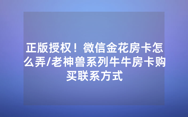 正版授权！微信金花房卡怎么弄/老神兽系列牛牛房卡购买联系方式