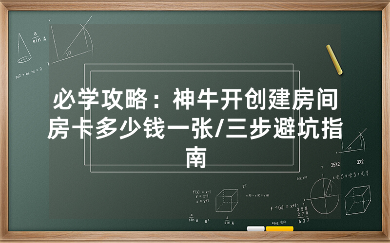 必学攻略：神牛开创建房间房卡多少钱一张/三步避坑指南