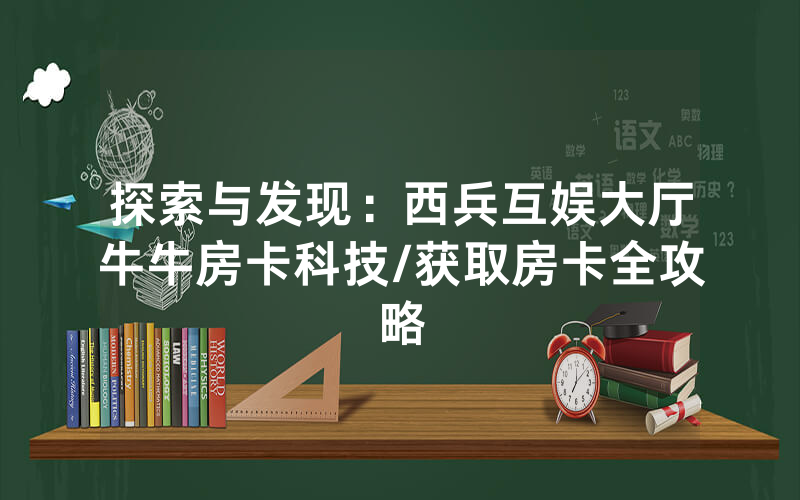 探索与发现：西兵互娱大厅牛牛房卡科技/获取房卡全攻略