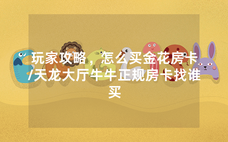 玩家攻略，怎么买金花房卡/天龙大厅牛牛正规房卡找谁买