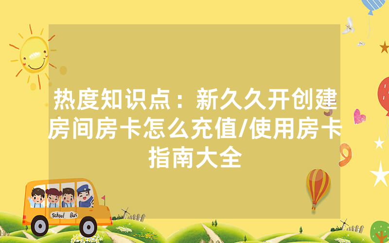 热度知识点：新久久开创建房间房卡怎么充值/使用房卡指南大全
