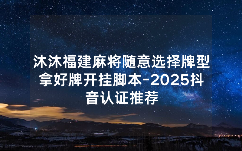 沐沐福建麻将随意选择牌型拿好牌开挂脚本-2025抖音认证推荐