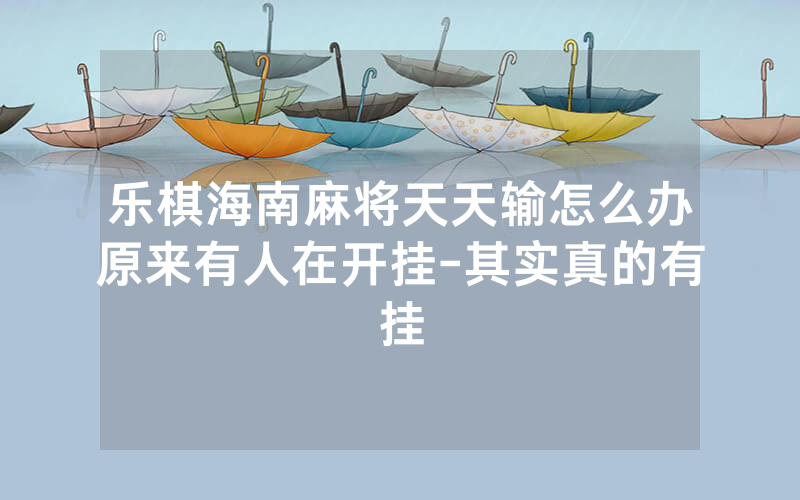 乐棋海南麻将天天输怎么办原来有人在开挂-其实真的有挂