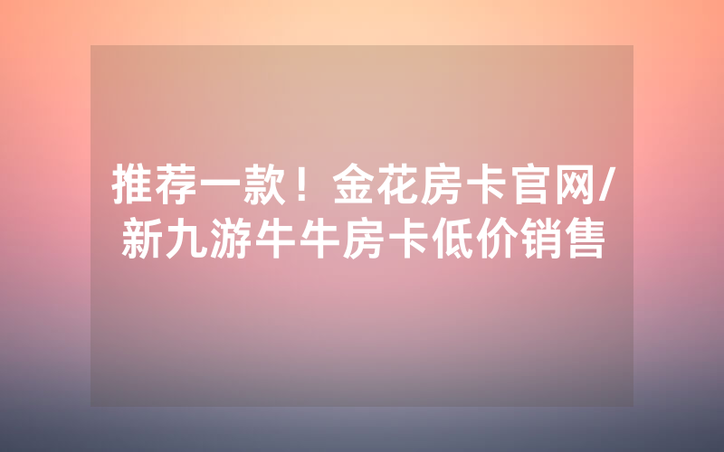 推荐一款！金花房卡官网/新九游牛牛房卡低价销售