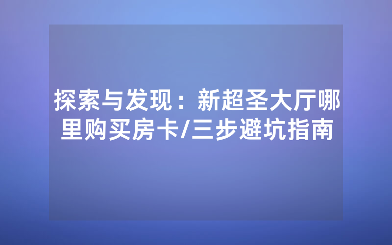 探索与发现：新超圣大厅哪里购买房卡/三步避坑指南