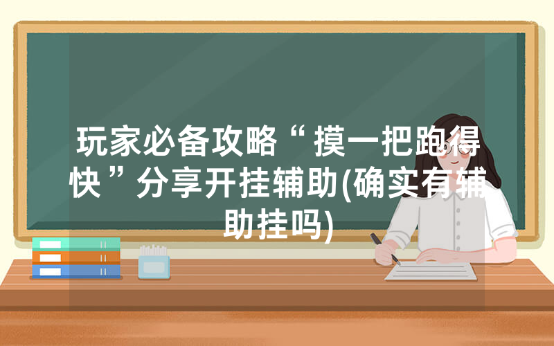 玩家必备攻略“摸一把跑得快”分享开挂辅助(确实有辅助挂吗)