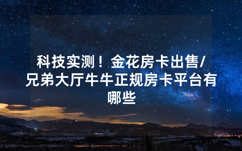 科技实测！金花房卡出售/兄弟大厅牛牛正规房卡平台有哪些