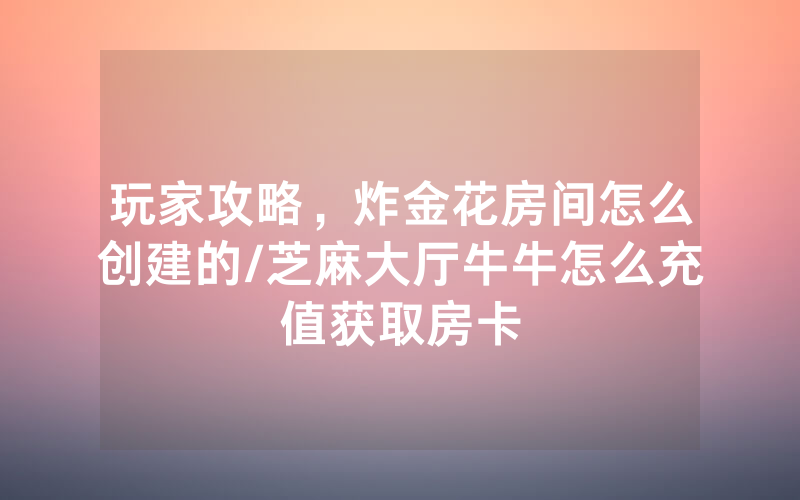 玩家攻略，炸金花房间怎么创建的/芝麻大厅牛牛怎么充值获取房卡