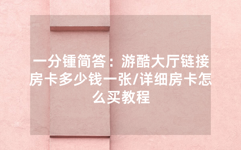 一分锺简答：游酷大厅链接房卡多少钱一张/详细房卡怎么买教程