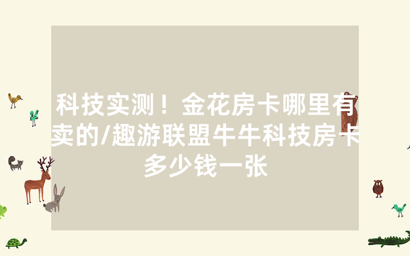 科技实测！金花房卡哪里有卖的/趣游联盟牛牛科技房卡多少钱一张