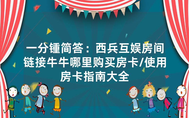 一分锺简答：西兵互娱房间链接牛牛哪里购买房卡/使用房卡指南大全