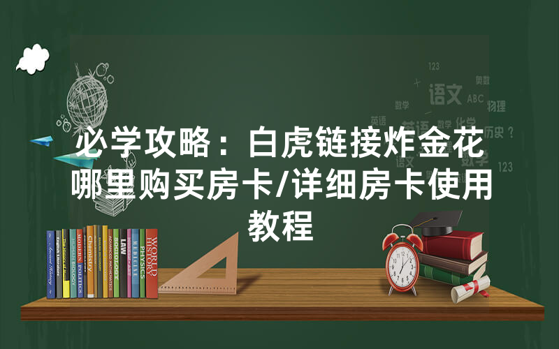必学攻略：白虎链接炸金花哪里购买房卡/详细房卡使用教程