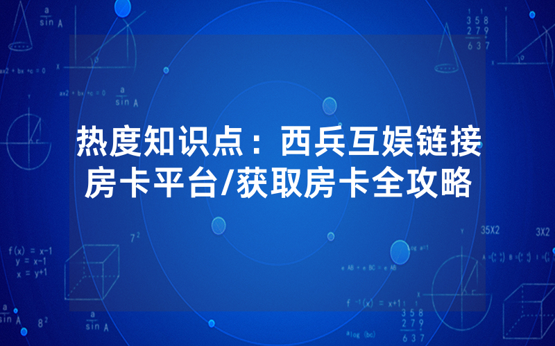 热度知识点：西兵互娱链接房卡平台/获取房卡全攻略