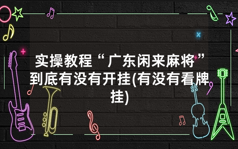 实操教程“广东闲来麻将”到底有没有开挂(有没有看牌挂)