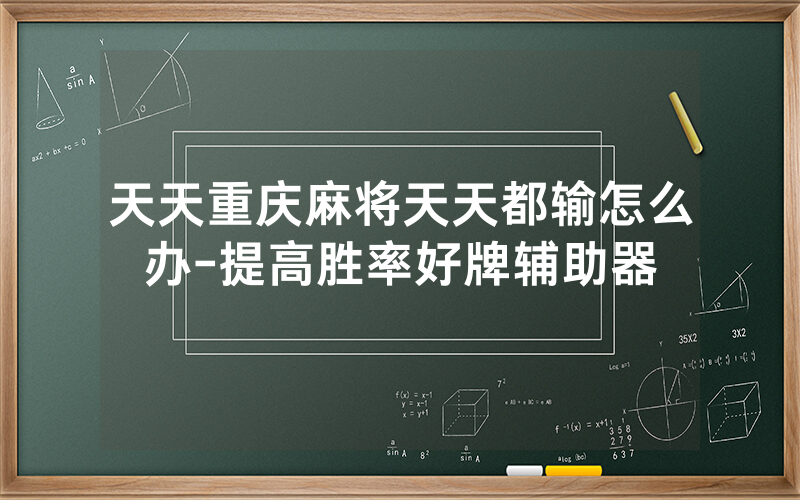 天天重庆麻将天天都输怎么办-提高胜率好牌辅助器