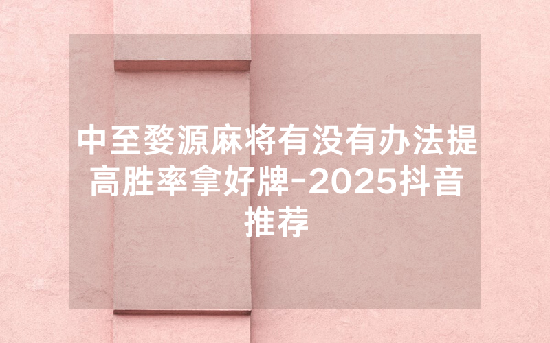 中至婺源麻将有没有办法提高胜率拿好牌-2025抖音推荐