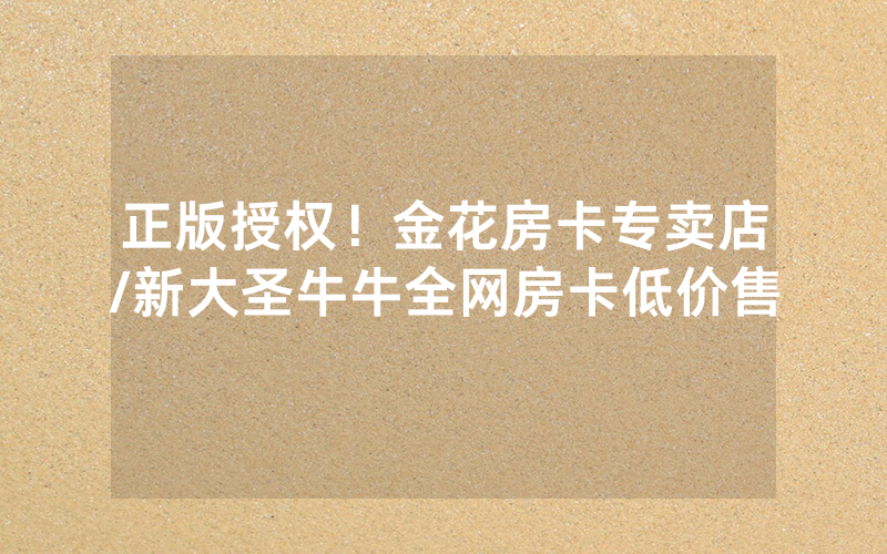 正版授权！金花房卡专卖店/新大圣牛牛全网房卡低价售