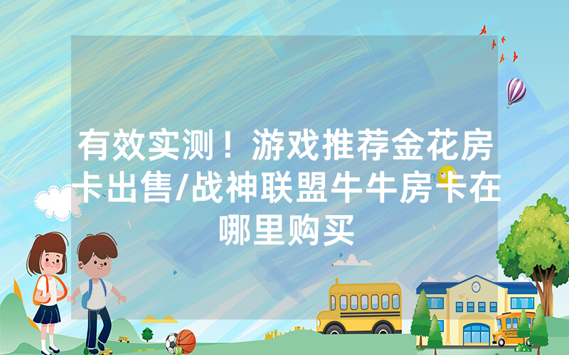 有效实测！游戏推荐金花房卡出售/战神联盟牛牛房卡在哪里购买