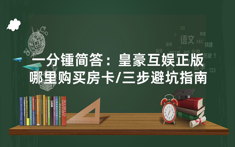 一分锺简答：皇豪互娱正版哪里购买房卡/三步避坑指南