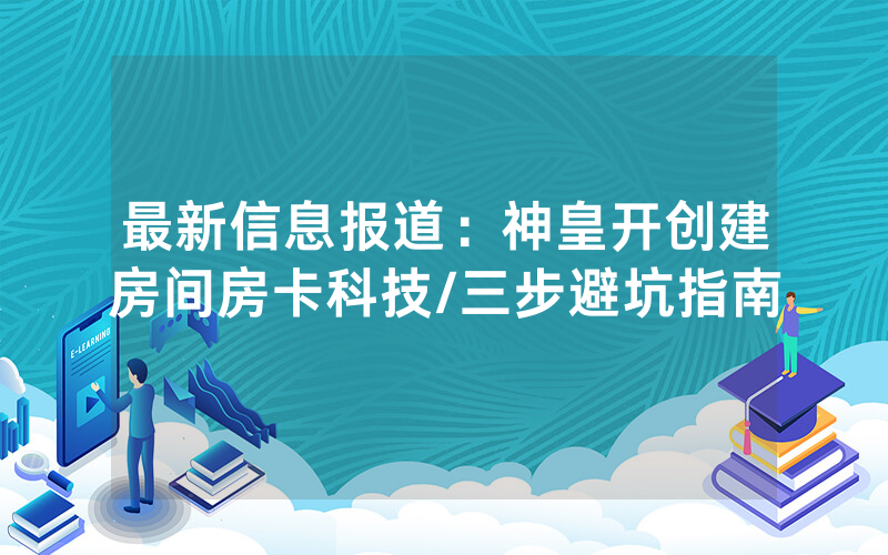 最新信息报道：神皇开创建房间房卡科技/三步避坑指南