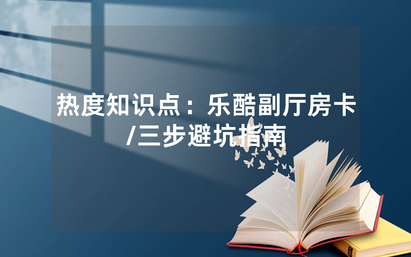 热度知识点：乐酷副厅房卡/三步避坑指南
