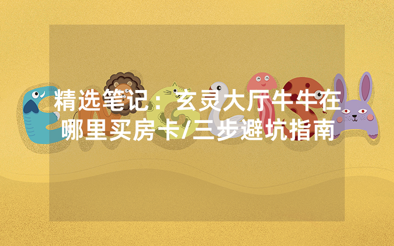 精选笔记：玄灵大厅牛牛在哪里买房卡/三步避坑指南