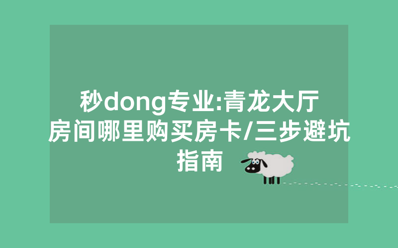秒dong专业:青龙大厅房间哪里购买房卡/三步避坑指南