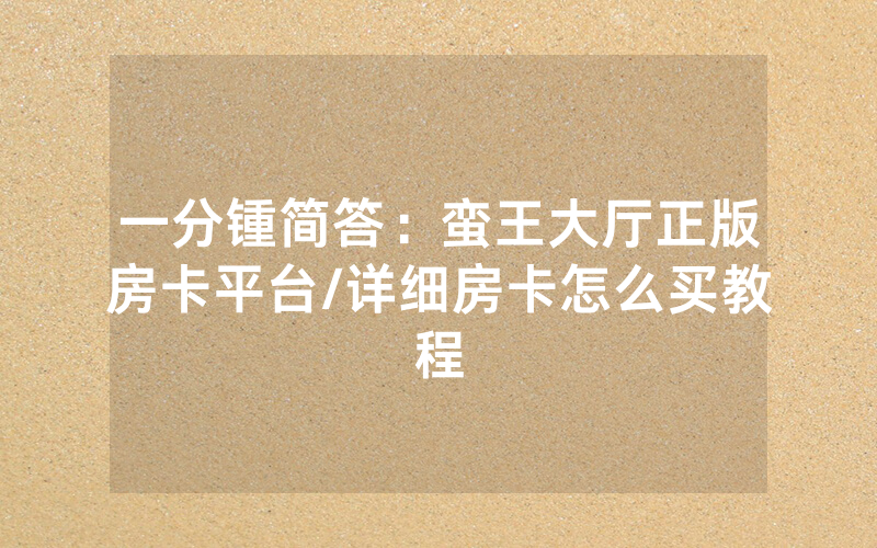 一分锺简答：蛮王大厅正版房卡平台/详细房卡怎么买教程