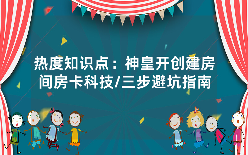 热度知识点：神皇开创建房间房卡科技/三步避坑指南