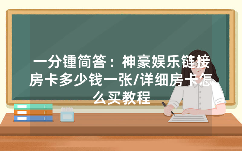 一分锺简答：神豪娱乐链接房卡多少钱一张/详细房卡怎么买教程