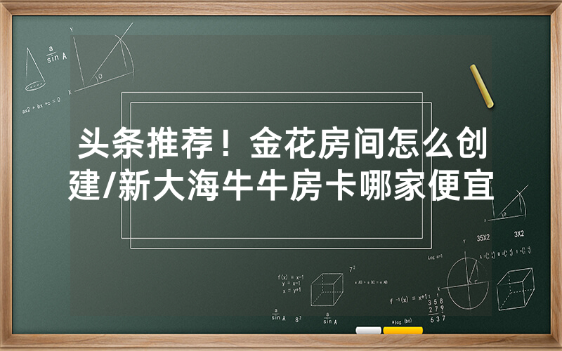 头条推荐！金花房间怎么创建/新大海牛牛房卡哪家便宜