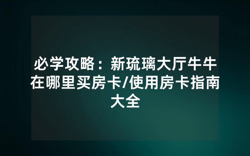 必学攻略：新琉璃大厅牛牛在哪里买房卡/使用房卡指南大全