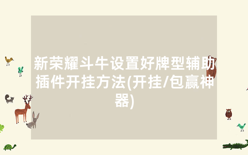 新荣耀斗牛设置好牌型辅助插件开挂方法(开挂/包赢神器)