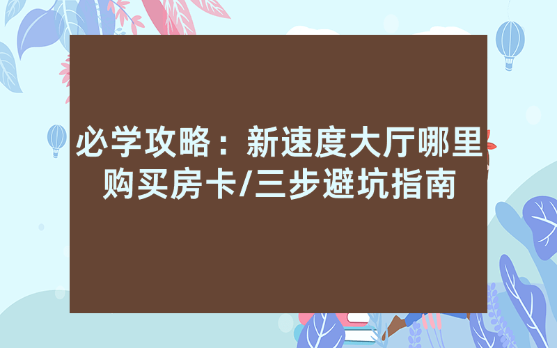 必学攻略：新速度大厅哪里购买房卡/三步避坑指南
