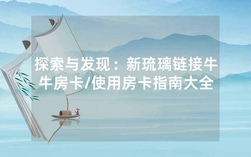 探索与发现：新琉璃链接牛牛房卡/使用房卡指南大全