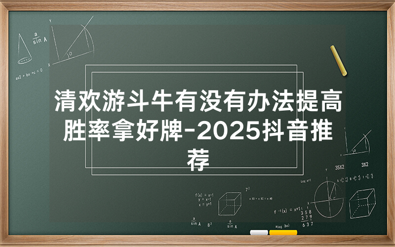 清欢游斗牛有没有办法提高胜率拿好牌-2025抖音推荐