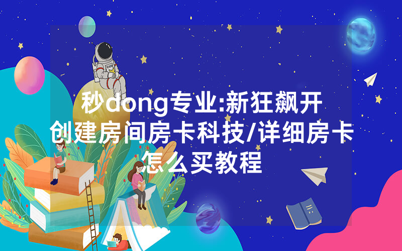 秒dong专业:新狂飙开创建房间房卡科技/详细房卡怎么买教程
