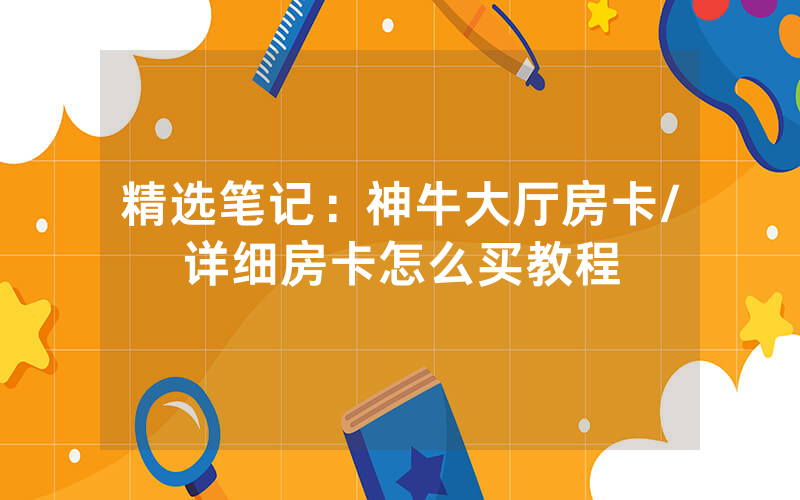 精选笔记：神牛大厅房卡/详细房卡怎么买教程