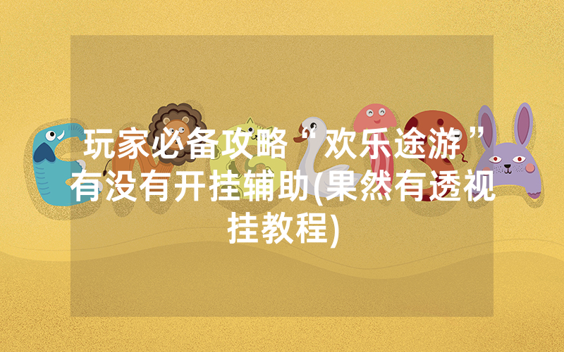 玩家必备攻略“欢乐途游”有没有开挂辅助(果然有透视挂教程)
