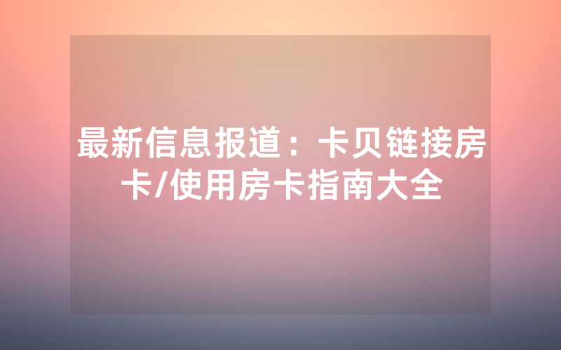 最新信息报道：卡贝链接房卡/使用房卡指南大全