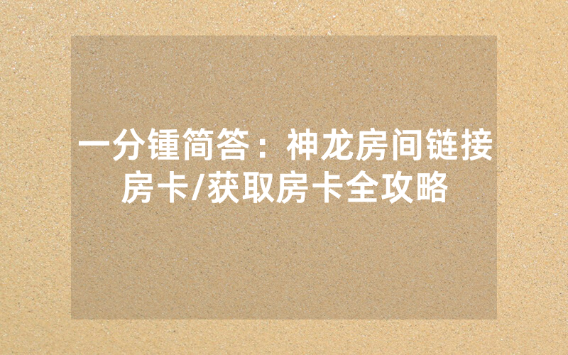 一分锺简答：神龙房间链接房卡/获取房卡全攻略