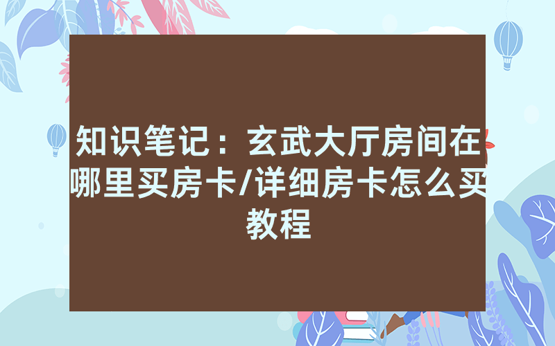 知识笔记：玄武大厅房间在哪里买房卡/详细房卡怎么买教程