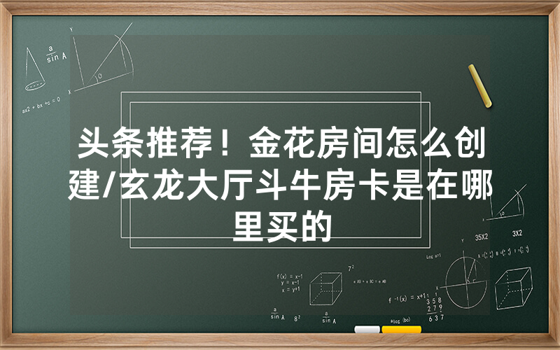 头条推荐！金花房间怎么创建/玄龙大厅斗牛房卡是在哪里买的